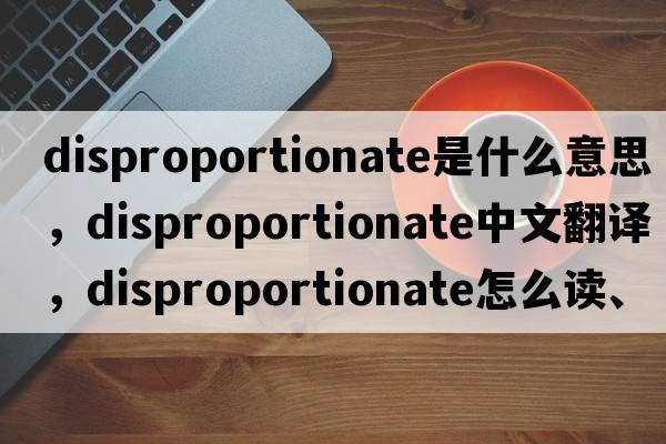 disproportionate是什么意思，disproportionate中文翻譯，disproportionate怎么讀、發(fā)音、用法及例句