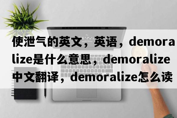使泄氣的英文，英語(yǔ)，demoralize是什么意思，demoralize中文翻譯，demoralize怎么讀、發(fā)音、用法及例句
