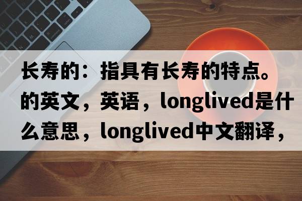 長(cháng)壽的：指具有長(cháng)壽的特點(diǎn)。的英文，英語(yǔ)，longlived是什么意思，longlived中文翻譯，longlived怎么讀、發(fā)音、用法及例句