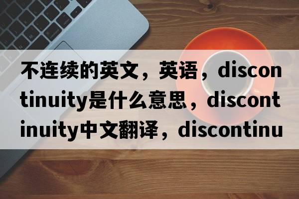 不連續的英文，英語(yǔ)，discontinuity是什么意思，discontinuity中文翻譯，discontinuity怎么讀、發(fā)音、用法及例句