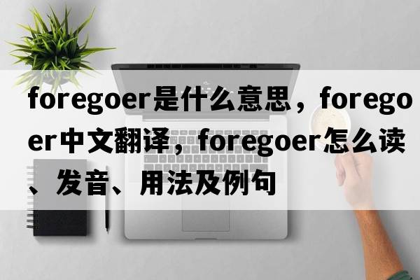 foregoer是什么意思，foregoer中文翻譯，foregoer怎么讀、發(fā)音、用法及例句