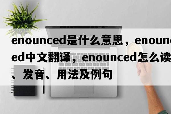 enounced是什么意思，enounced中文翻譯，enounced怎么讀、發(fā)音、用法及例句