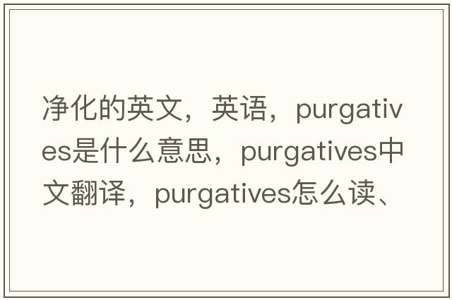 凈化的英文，英語(yǔ)，purgatives是什么意思，purgatives中文翻譯，purgatives怎么讀、發(fā)音、用法及例句