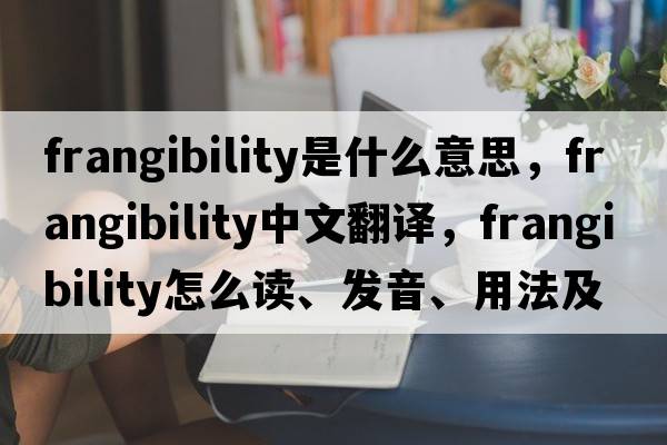 frangibility是什么意思，frangibility中文翻譯，frangibility怎么讀、發(fā)音、用法及例句