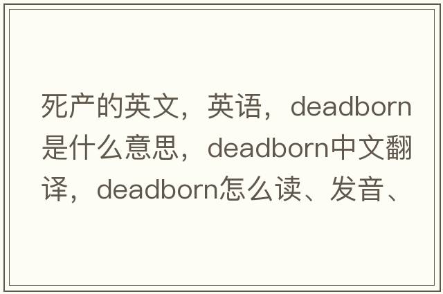 死產(chǎn)的英文，英語(yǔ)，deadborn是什么意思，deadborn中文翻譯，deadborn怎么讀、發(fā)音、用法及例句