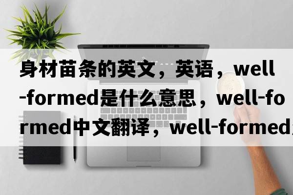 身材苗條的英文，英語(yǔ)，well-formed是什么意思，well-formed中文翻譯，well-formed怎么讀、發(fā)音、用法及例句