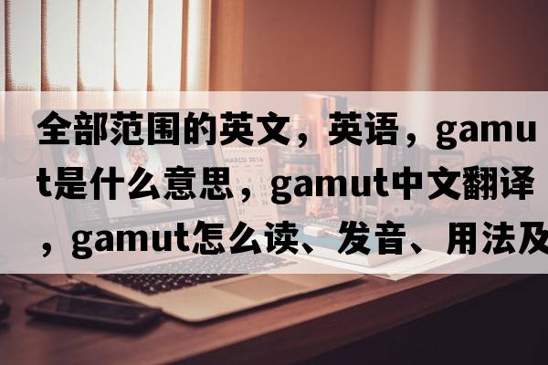 全部范圍的英文，英語(yǔ)，gamut是什么意思，gamut中文翻譯，gamut怎么讀、發(fā)音、用法及例句