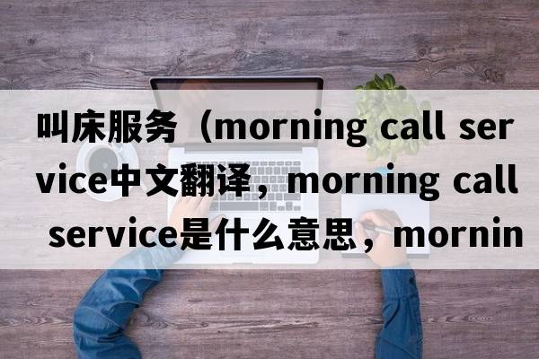 叫床服務(wù)（morning call service中文翻譯，morning call service是什么意思，morning call service發(fā)音、用法及例句）