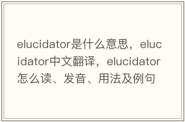 elucidator是什么意思，elucidator中文翻譯，elucidator怎么讀、發(fā)音、用法及例句