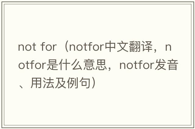 not for（notfor中文翻譯，notfor是什么意思，notfor發(fā)音、用法及例句）