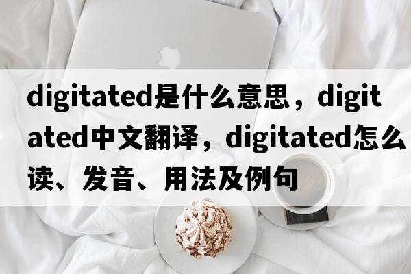 digitated是什么意思，digitated中文翻譯，digitated怎么讀、發(fā)音、用法及例句