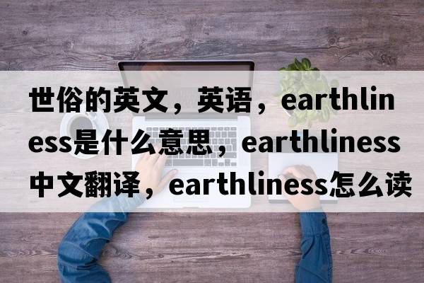世俗的英文，英語(yǔ)，earthliness是什么意思，earthliness中文翻譯，earthliness怎么讀、發(fā)音、用法及例句