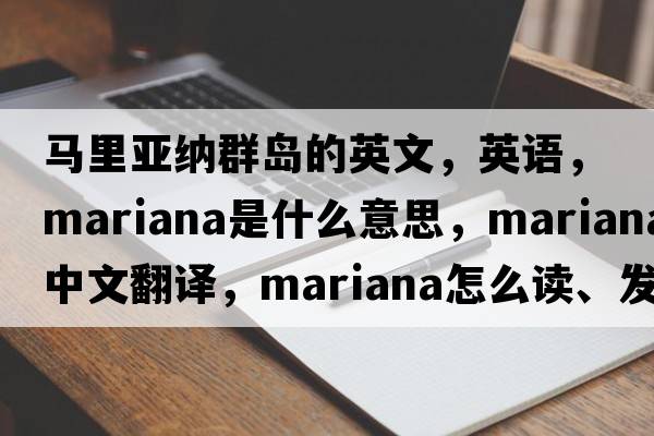馬里亞納群島的英文，英語(yǔ)，Mariana是什么意思，Mariana中文翻譯，Mariana怎么讀、發(fā)音、用法及例句