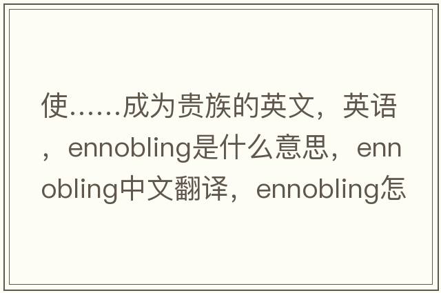 使……成為貴族的英文，英語(yǔ)，ennobling是什么意思，ennobling中文翻譯，ennobling怎么讀、發(fā)音、用法及例句
