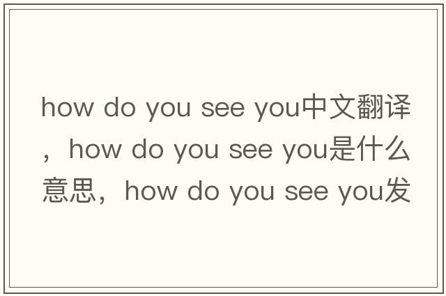 how do you see you中文翻譯，how do you see you是什么意思，how do you see you發(fā)音、用法及例句