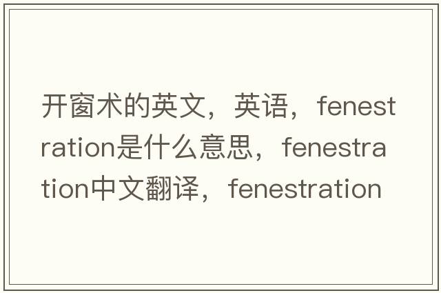 開(kāi)窗術(shù)的英文，英語(yǔ)，fenestration是什么意思，fenestration中文翻譯，fenestration怎么讀、發(fā)音、用法及例句