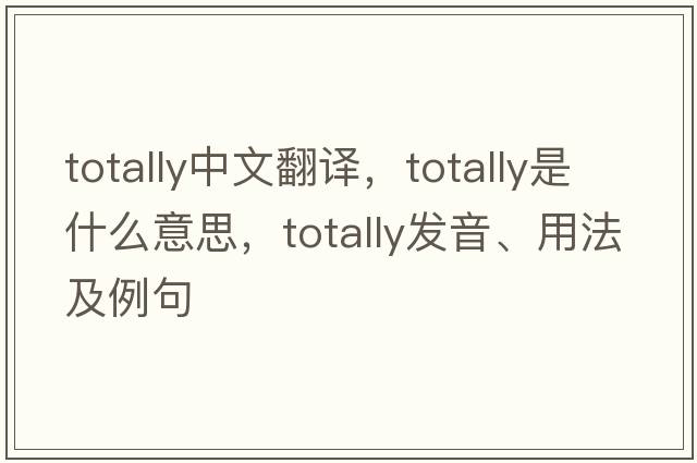 totally中文翻譯，totally是什么意思，totally發(fā)音、用法及例句