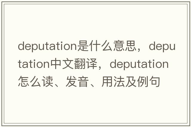 deputation是什么意思，deputation中文翻譯，deputation怎么讀、發(fā)音、用法及例句