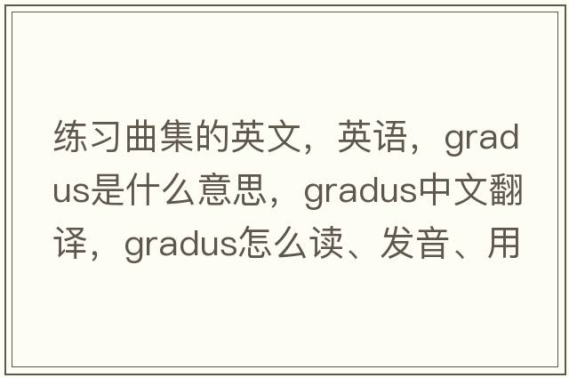 練習曲集的英文，英語(yǔ)，gradus是什么意思，gradus中文翻譯，gradus怎么讀、發(fā)音、用法及例句