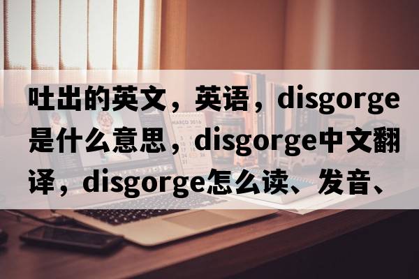 吐出的英文，英語(yǔ)，disgorge是什么意思，disgorge中文翻譯，disgorge怎么讀、發(fā)音、用法及例句