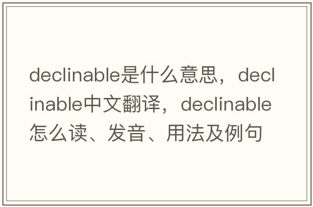declinable是什么意思，declinable中文翻譯，declinable怎么讀、發(fā)音、用法及例句