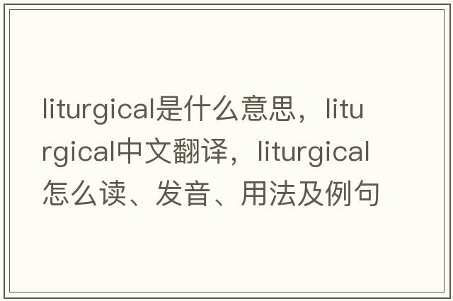 liturgical是什么意思，liturgical中文翻譯，liturgical怎么讀、發(fā)音、用法及例句