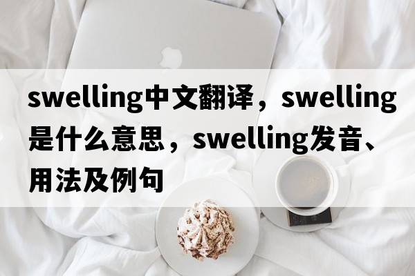 swelling中文翻譯，swelling是什么意思，swelling發(fā)音、用法及例句