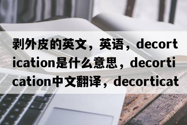 剝外皮的英文，英語(yǔ)，decortication是什么意思，decortication中文翻譯，decortication怎么讀、發(fā)音、用法及例句