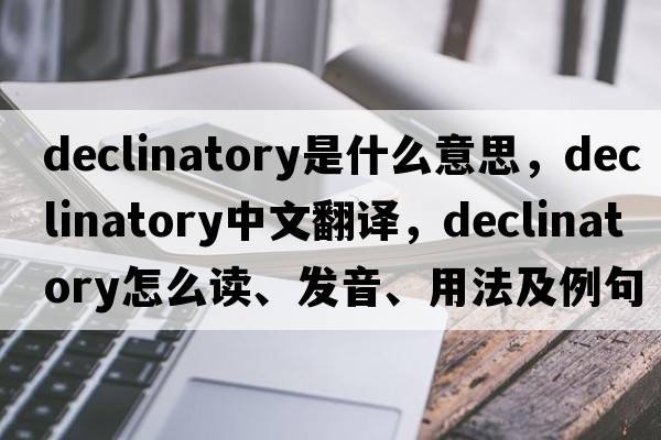 declinatory是什么意思，declinatory中文翻譯，declinatory怎么讀、發(fā)音、用法及例句