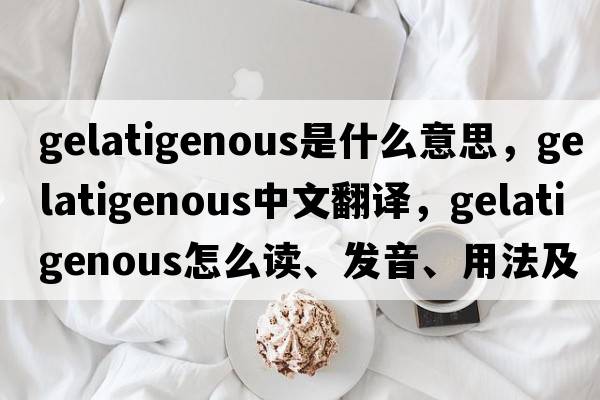 gelatigenous是什么意思，gelatigenous中文翻譯，gelatigenous怎么讀、發(fā)音、用法及例句