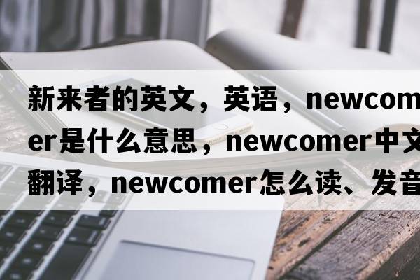 新來(lái)者的英文，英語(yǔ)，newcomer是什么意思，newcomer中文翻譯，newcomer怎么讀、發(fā)音、用法及例句