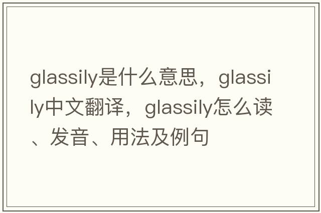 glassily是什么意思，glassily中文翻譯，glassily怎么讀、發(fā)音、用法及例句