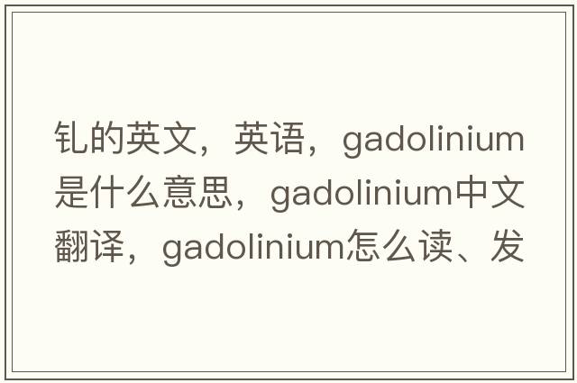 釓的英文，英語(yǔ)，gadolinium是什么意思，gadolinium中文翻譯，gadolinium怎么讀、發(fā)音、用法及例句