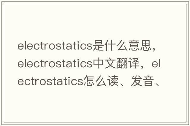 electrostatics是什么意思，electrostatics中文翻譯，electrostatics怎么讀、發(fā)音、用法及例句
