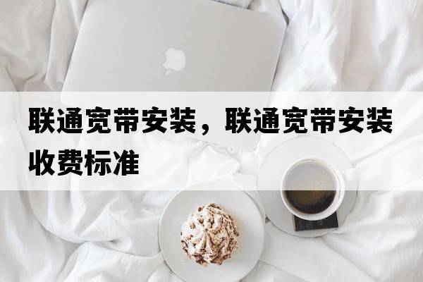 聯(lián)通寬帶安裝，聯(lián)通寬帶安裝收費標準