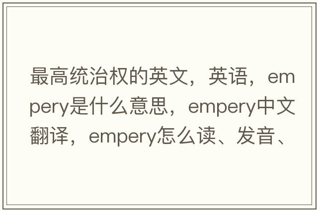 最高統治權的英文，英語(yǔ)，empery是什么意思，empery中文翻譯，empery怎么讀、發(fā)音、用法及例句