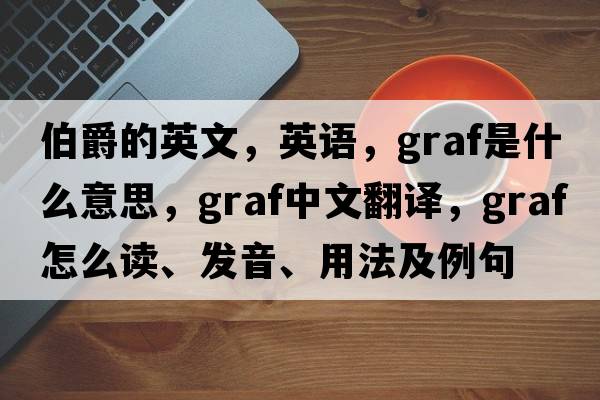 伯爵的英文，英語(yǔ)，graf是什么意思，graf中文翻譯，graf怎么讀、發(fā)音、用法及例句
