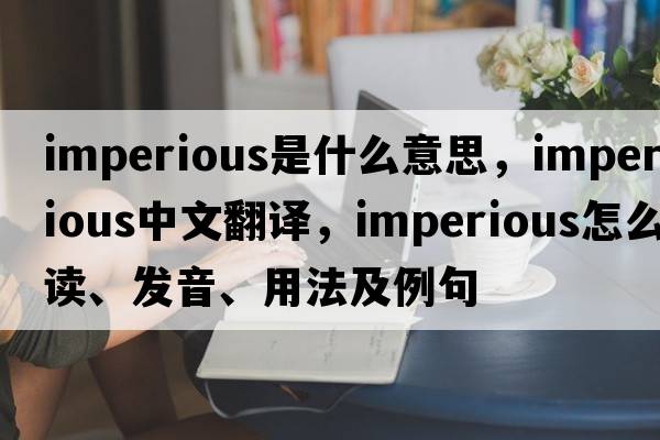 imperious是什么意思，imperious中文翻譯，imperious怎么讀、發(fā)音、用法及例句