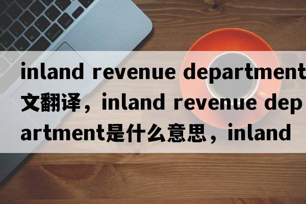 inland revenue department中文翻譯，inland revenue department是什么意思，inland revenue department發(fā)音、用法及例句