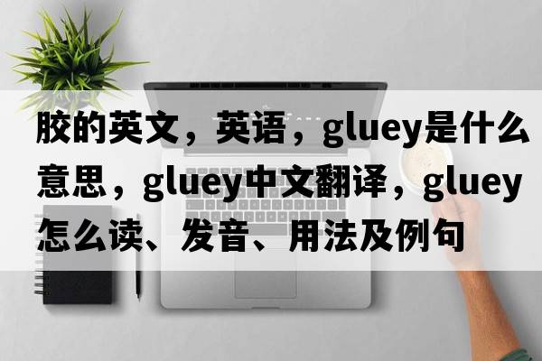 膠的英文，英語(yǔ)，gluey是什么意思，gluey中文翻譯，gluey怎么讀、發(fā)音、用法及例句