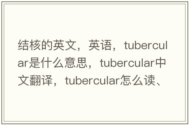 結核的英文，英語(yǔ)，tubercular是什么意思，tubercular中文翻譯，tubercular怎么讀、發(fā)音、用法及例句