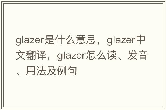 glazer是什么意思，glazer中文翻譯，glazer怎么讀、發(fā)音、用法及例句