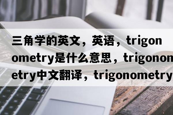 三角學(xué)的英文，英語(yǔ)，trigonometry是什么意思，trigonometry中文翻譯，trigonometry怎么讀、發(fā)音、用法及例句