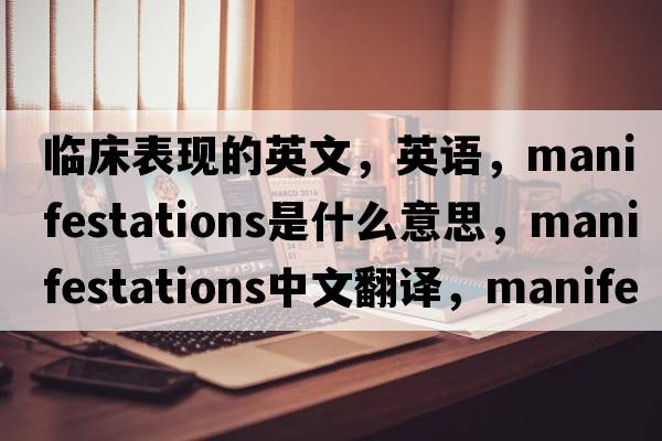 臨床表現的英文，英語(yǔ)，manifestations是什么意思，manifestations中文翻譯，manifestations怎么讀、發(fā)音、用法及例句