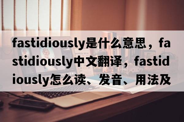 fastidiously是什么意思，fastidiously中文翻譯，fastidiously怎么讀、發(fā)音、用法及例句