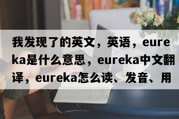 我發(fā)現了的英文，英語(yǔ)，eureka是什么意思，eureka中文翻譯，eureka怎么讀、發(fā)音、用法及例句