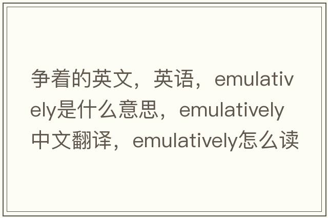 爭著(zhù)的英文，英語(yǔ)，emulatively是什么意思，emulatively中文翻譯，emulatively怎么讀、發(fā)音、用法及例句