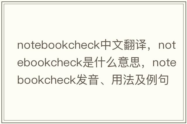 notebookcheck中文翻譯，notebookcheck是什么意思，notebookcheck發(fā)音、用法及例句