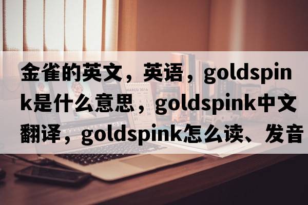 金雀的英文，英語(yǔ)，goldspink是什么意思，goldspink中文翻譯，goldspink怎么讀、發(fā)音、用法及例句