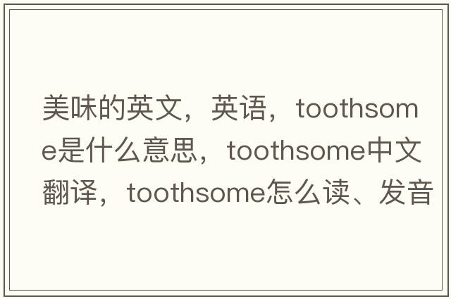 美味的英文，英語(yǔ)，toothsome是什么意思，toothsome中文翻譯，toothsome怎么讀、發(fā)音、用法及例句